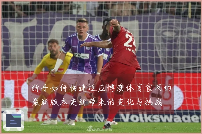 新手如何快速适应博澳体育官网的最新版本更新带来的变化与挑战