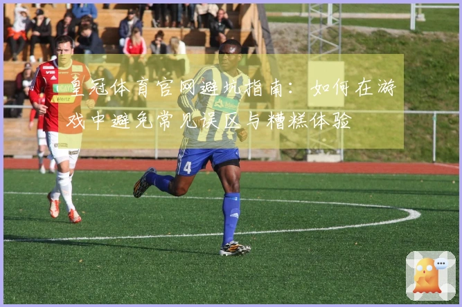 皇冠体育官网避坑指南：如何在游戏中避免常见误区与糟糕体验