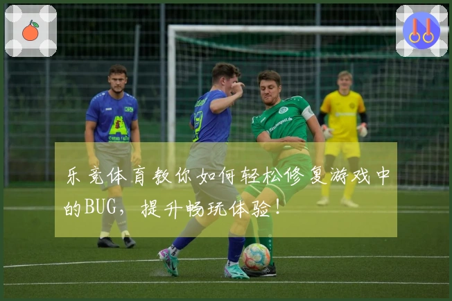 乐竞体育教你如何轻松修复游戏中的BUG，提升畅玩体验！