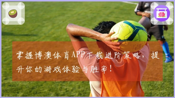 掌握博澳体育APP下载进阶策略，提升你的游戏体验与胜率！