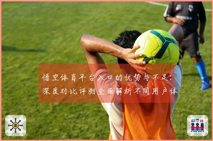 悟空体育平台入口的优势与不足：深度对比评测全面解析不同用户体验
