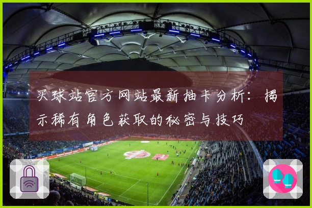 买球站官方网站最新抽卡分析：揭示稀有角色获取的秘密与技巧