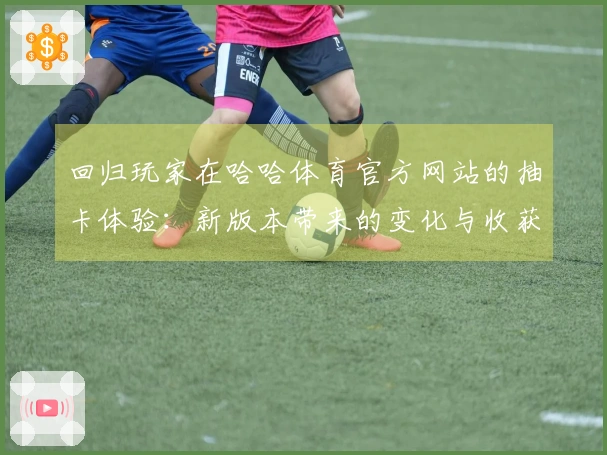回归玩家在哈哈体育官方网站的抽卡体验：新版本带来的变化与收获