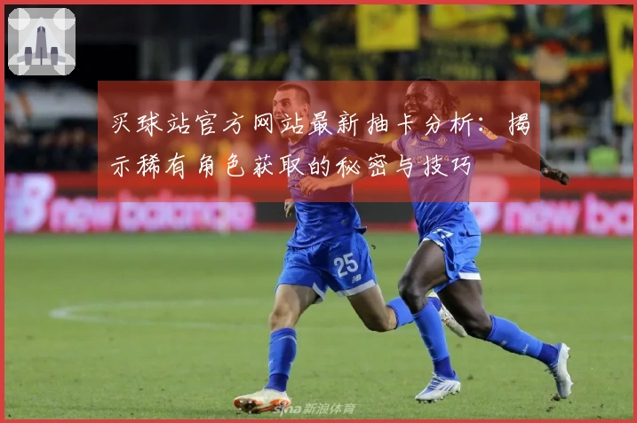 买球站官方网站最新抽卡分析：揭示稀有角色获取的秘密与技巧