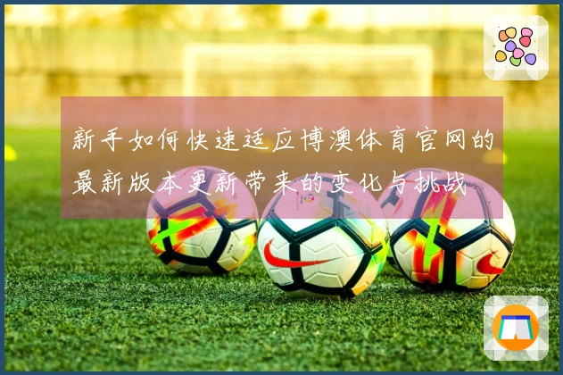 新手如何快速适应博澳体育官网的最新版本更新带来的变化与挑战