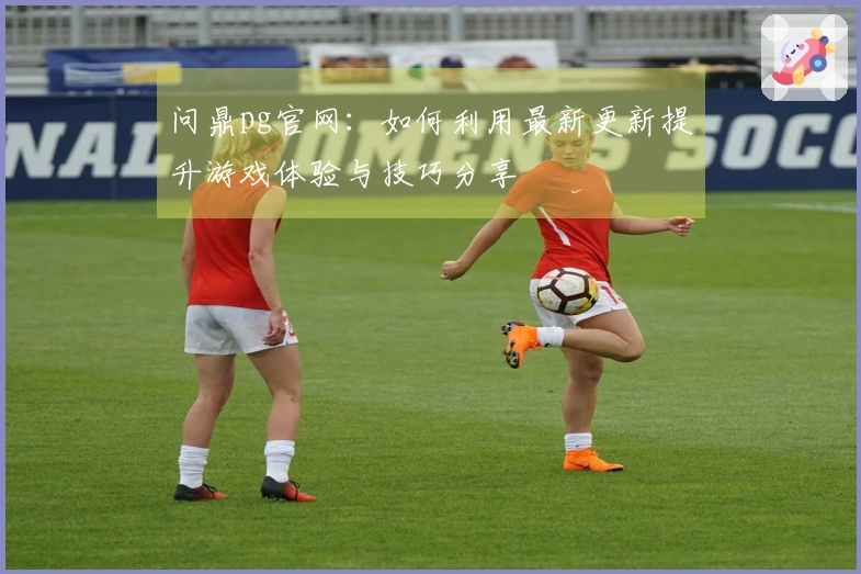问鼎pg官网：如何利用最新更新提升游戏体验与技巧分享